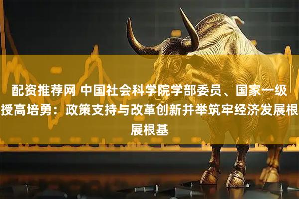 配资推荐网 中国社会科学院学部委员、国家一级教授高培勇：政策支持与改革创新并举筑牢经济发展根基