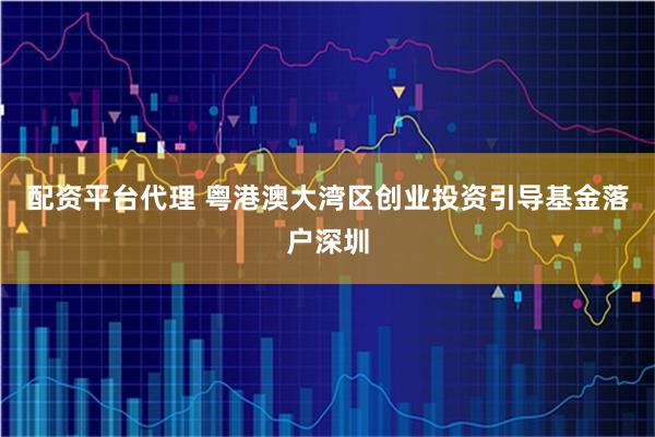 配资平台代理 粤港澳大湾区创业投资引导基金落户深圳