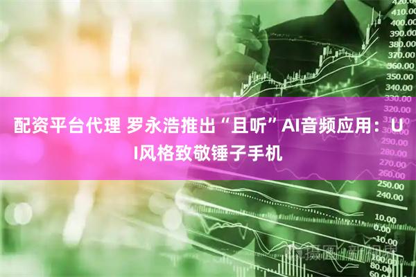配资平台代理 罗永浩推出“且听”AI音频应用：UI风格致敬锤子手机