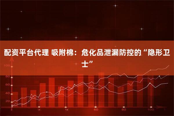 配资平台代理 吸附棉：危化品泄漏防控的“隐形卫士”