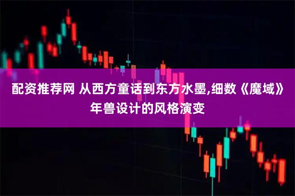 配资推荐网 从西方童话到东方水墨,细数《魔域》年兽设计的风格演变