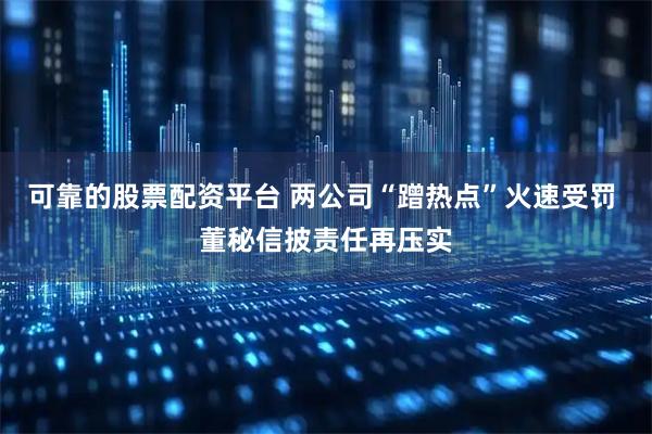 可靠的股票配资平台 两公司“蹭热点”火速受罚 董秘信披责任再压实