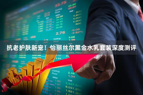 抗老护肤新宠！怡丽丝尔黑金水乳套装深度测评