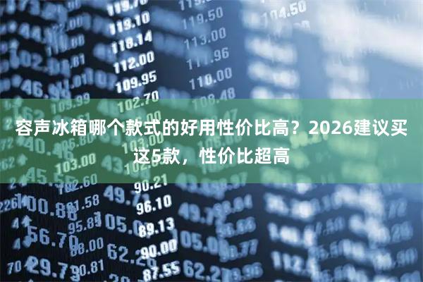 容声冰箱哪个款式的好用性价比高？2026建议买这5款，性价比超高