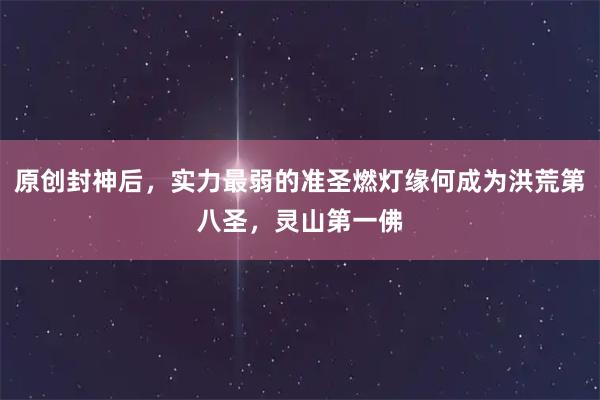 原创封神后，实力最弱的准圣燃灯缘何成为洪荒第八圣，灵山第一佛
