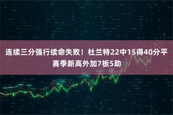 连续三分强行续命失败！杜兰特22中15得40分平赛季新高外加7板5助